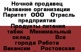 Ночной продавец › Название организации ­ Паритет, ООО › Отрасль предприятия ­ Продукты питания, табак › Минимальный оклад ­ 20 000 - Все города Работа » Вакансии   . Ростовская обл.,Донецк г.